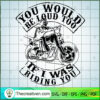 You Would Be Loud Too If I Was Riding You SVG Skeleton Motorcycle SVG bl copy